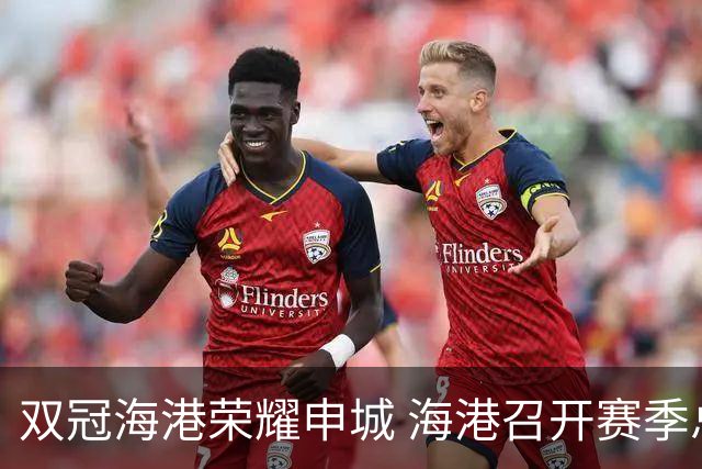 双冠海港荣耀申城 海港召开赛季总结会