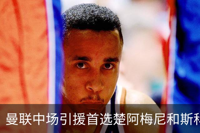 曼联中场引援首选楚阿梅尼和斯科特 与热刺抢荷兰边锋