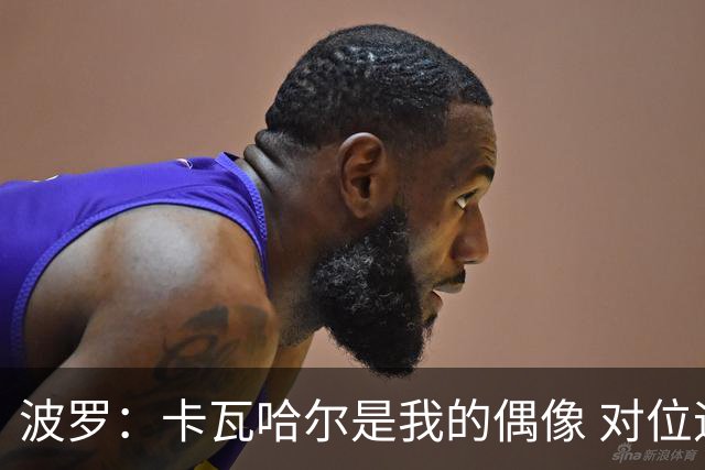 波罗：卡瓦哈尔是我的偶像 对位迪亚斯和K77这样的球员能使我进步