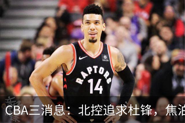 CBA三消息：北控追求杜锋，焦泊乔乘人之危，朱芳雨吃回头草